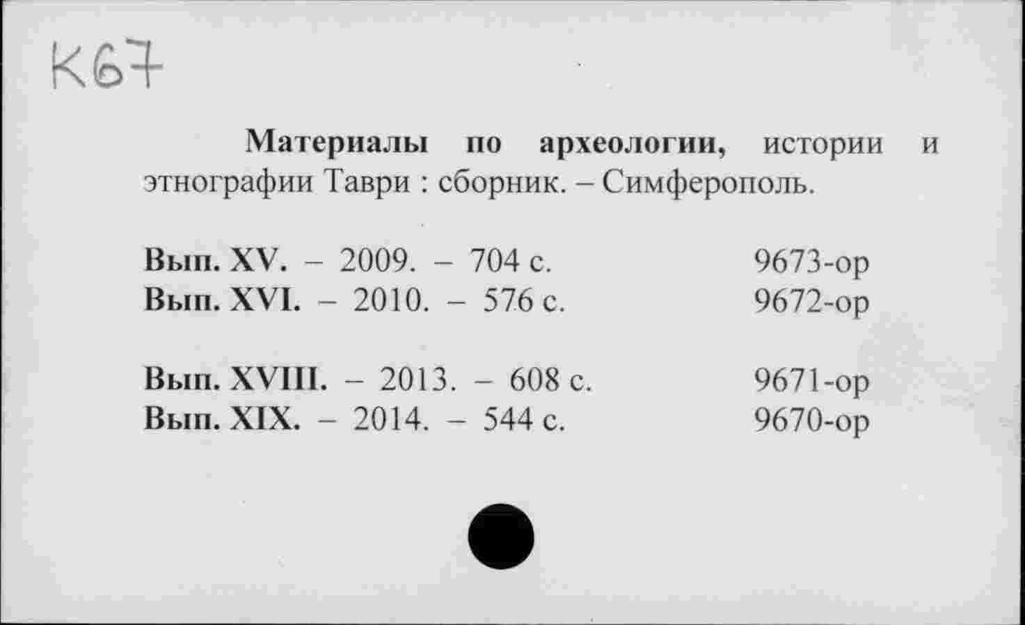 ﻿Материалы по археологии,	истории и
этнографии Таври : сборник. - Симферополь.
Вып. XV. - 2009. - 704 с. Вып. XVI. - 2010. - 576 с.	9673-ор 9672-ор
Вып. XVIII. - 2013. - 608 с. Вып. XIX. - 2014. - 544 с.	9671-ор 9670-ор